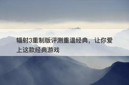 辐射3重制版评测重温经典，让你爱上这款经典游戏