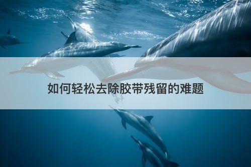 如何轻松去除胶带残留的难题
