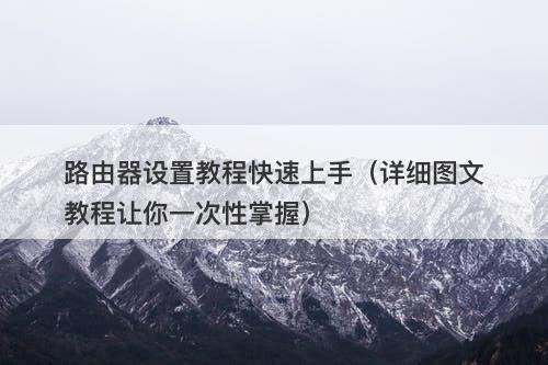 路由器设置教程快速上手（详细图文教程让你一次性掌握）