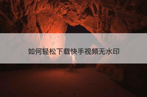 如何轻松下载快手视频无水印