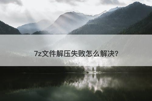 7z文件解压失败怎么解决？