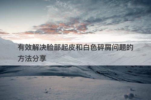 有效解决脸部起皮和白色碎屑问题的方法分享