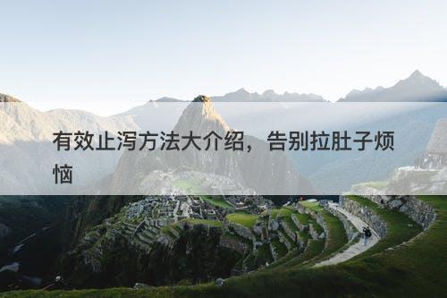 有效止泻方法大介绍，告别拉肚子烦恼