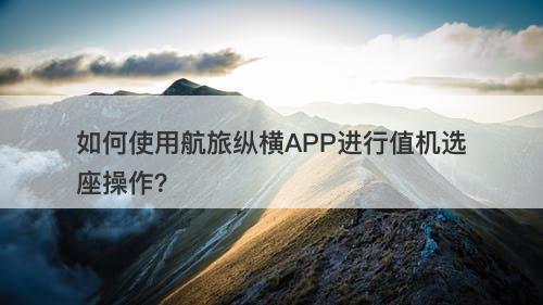 如何使用航旅纵横APP进行值机选座操作？