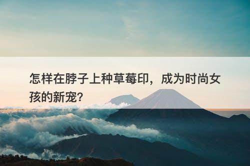 怎样在脖子上种草莓印，成为时尚女孩的新宠？