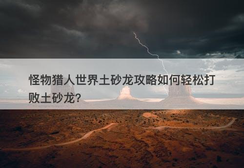怪物猎人世界土砂龙攻略如何轻松打败土砂龙？