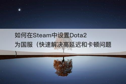 如何在Steam中设置Dota2为国服（快速解决高延迟和卡顿问题）