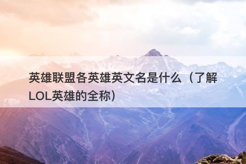 英雄联盟各英雄英文名是什么（了解LOL英雄的全称）