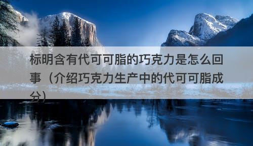 标明含有代可可脂的巧克力是怎么回事（介绍巧克力生产中的代可可脂成分）