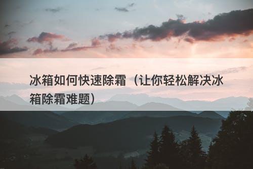 冰箱如何快速除霜（让你轻松解决冰箱除霜难题）