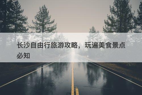长沙自由行旅游攻略，玩遍美食景点必知