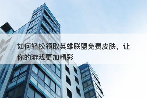 如何轻松领取英雄联盟免费皮肤，让你的游戏更加精彩