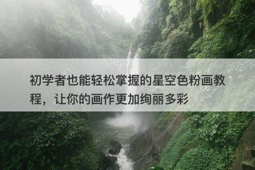 初学者也能轻松掌握的星空色粉画教程，让你的画作更加绚丽多彩