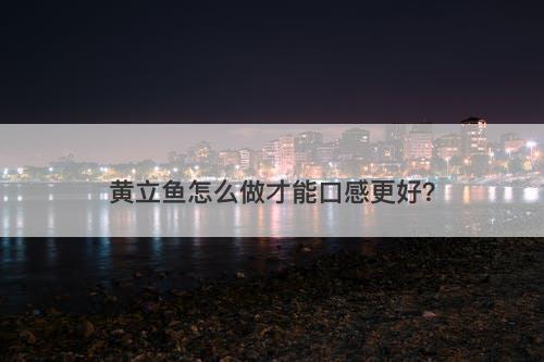 黄立鱼怎么做才能口感更好？