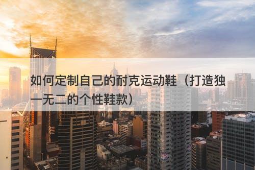 如何定制自己的耐克运动鞋（打造独一无二的个性鞋款）