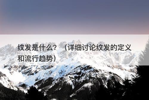 纹发是什么？（详细讨论纹发的定义和流行趋势）