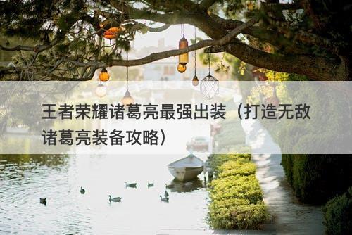 王者荣耀诸葛亮最强出装（打造无敌诸葛亮装备攻略）