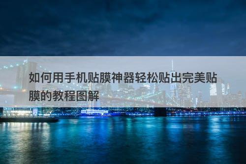 如何用手机贴膜神器轻松贴出完美贴膜的教程图解