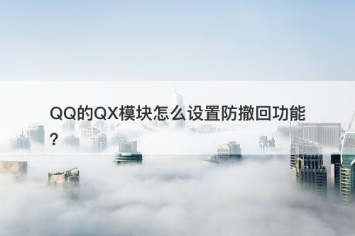 QQ的QX模块怎么设置防撤回功能？