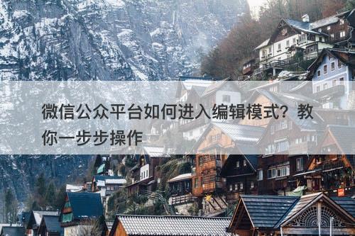微信公众平台如何进入编辑模式？教你一步步操作