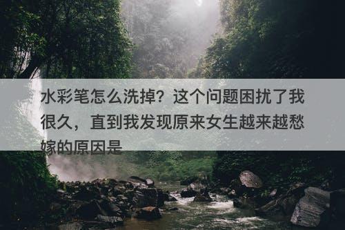 水彩笔怎么洗掉？这个问题困扰了我很久，直到我发现原来女生越来越愁嫁的原因是