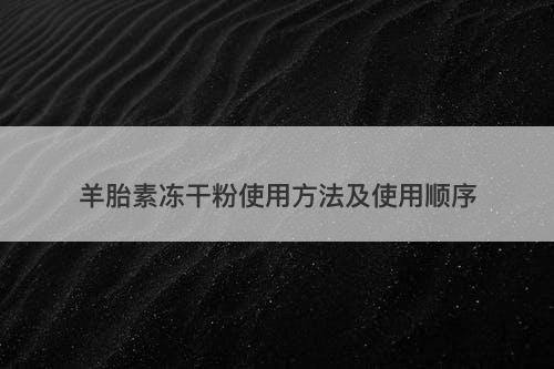 羊胎素冻干粉使用方法及使用顺序