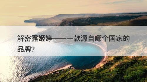 解密露姬婷——一款源自哪个国家的品牌？