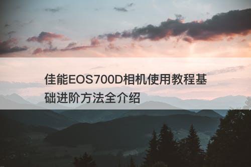 佳能EOS700D相机使用教程基础进阶方法全介绍