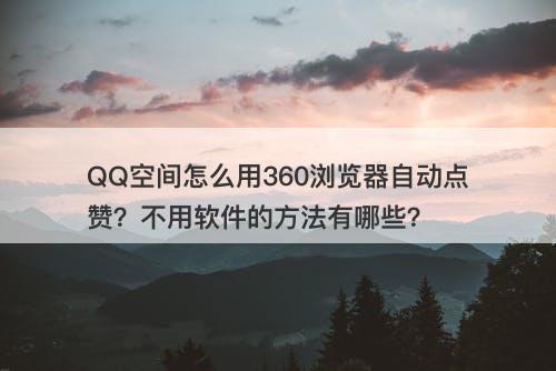 QQ空间怎么用360浏览器自动点赞？不用软件的方法有哪些？