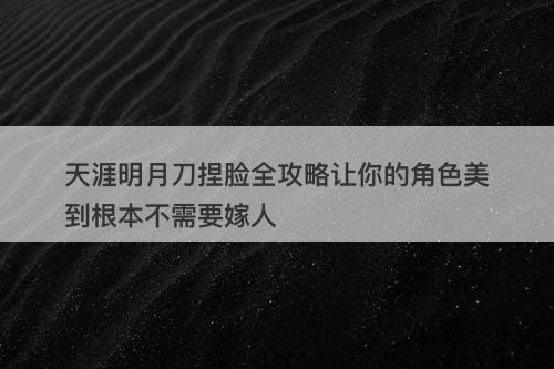 天涯明月刀捏脸全攻略让你的角色美到根本不需要嫁人