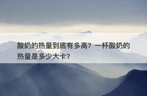 酸奶的热量到底有多高？一杯酸奶的热量是多少大卡？