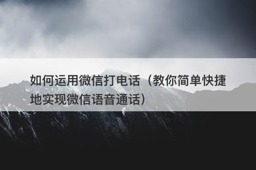 如何运用微信打电话（教你简单快捷地实现微信语音通话）