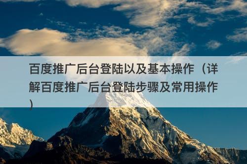 百度推广后台登陆以及基本操作（详解百度推广后台登陆步骤及常用操作）