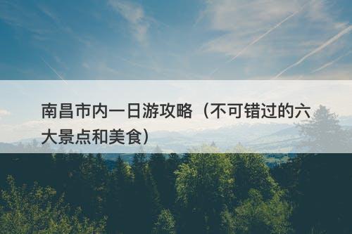 南昌市内一日游攻略（不可错过的六大景点和美食）