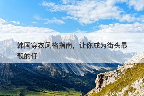 韩国穿衣风格指南，让你成为街头最靓的仔