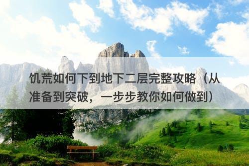 饥荒如何下到地下二层完整攻略（从准备到突破，一步步教你如何做到）