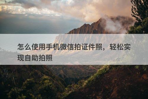怎么使用手机微信拍证件照，轻松实现自助拍照