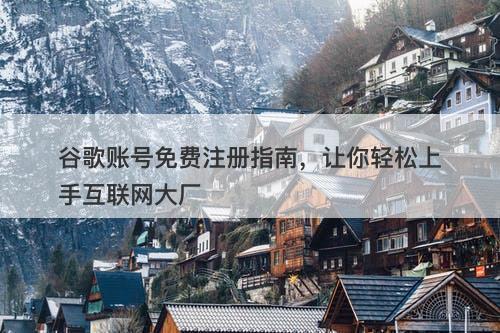 谷歌账号免费注册指南，让你轻松上手互联网大厂