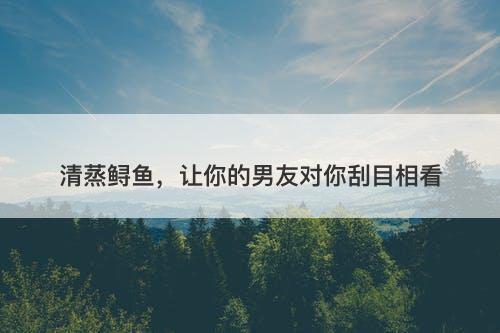 清蒸鲟鱼，让你的男友对你刮目相看