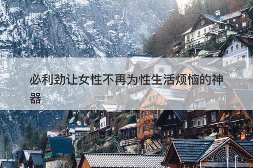 必利劲让女性不再为性生活烦恼的神器
