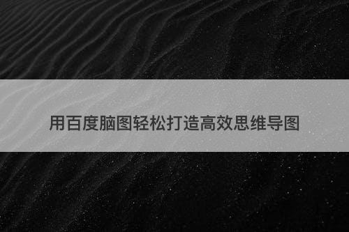 用百度脑图轻松打造高效思维导图
