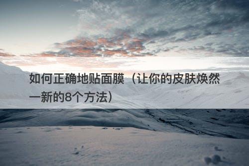 如何正确地贴面膜（让你的皮肤焕然一新的8个方法）