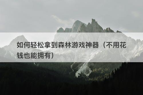 如何轻松拿到森林游戏神器（不用花钱也能拥有）