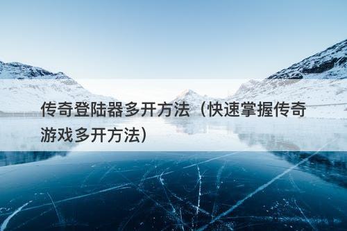 传奇登陆器多开方法（快速掌握传奇游戏多开方法）