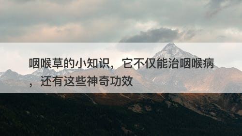 咽喉草的小知识，它不仅能治咽喉病，还有这些神奇功效