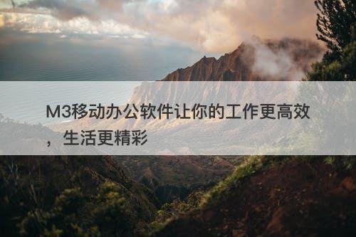 M3移动办公软件让你的工作更高效，生活更精彩