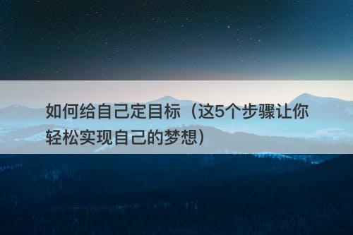 如何给自己定目标（这5个步骤让你轻松实现自己的梦想）