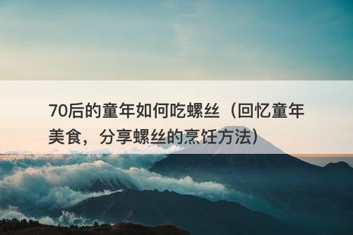 70后的童年如何吃螺丝（回忆童年美食，分享螺丝的烹饪方法）