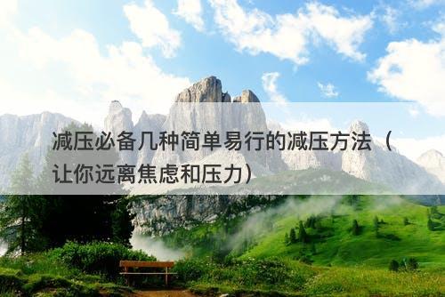 减压必备几种简单易行的减压方法（让你远离焦虑和压力）