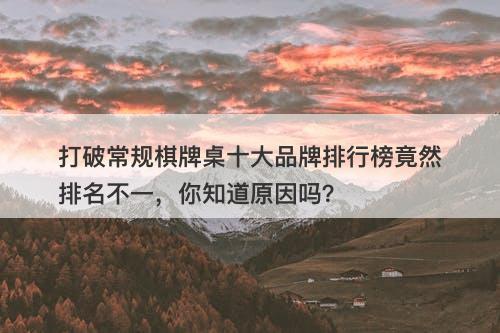 打破常规棋牌桌十大品牌排行榜竟然排名不一，你知道原因吗？